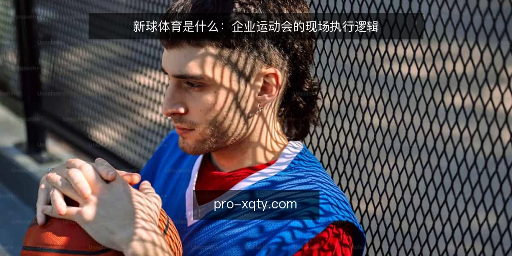 新球体育是什么:企业运动会的现场执行逻辑 — 现场信号:什么才算真正落地 配图