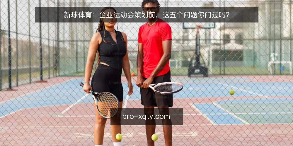 新球体育:企业运动会策划前,这五个问题你问过吗? — 先问一个问题:这次企业运动会的目标是什么? 配图
