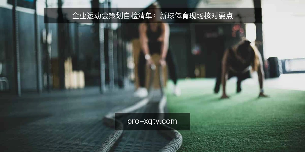 企业运动会策划自检清单：新球体育现场核对要点 — 现场信号：哪些迹象说明策划要出问题 配图