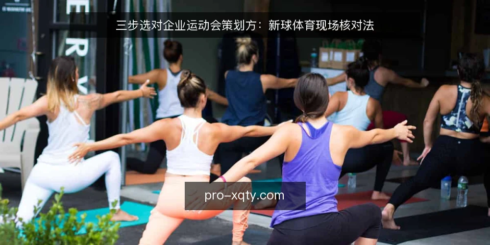 三步选对企业运动会策划方:新球体育现场核对法 — 选型前先定评估标准 配图