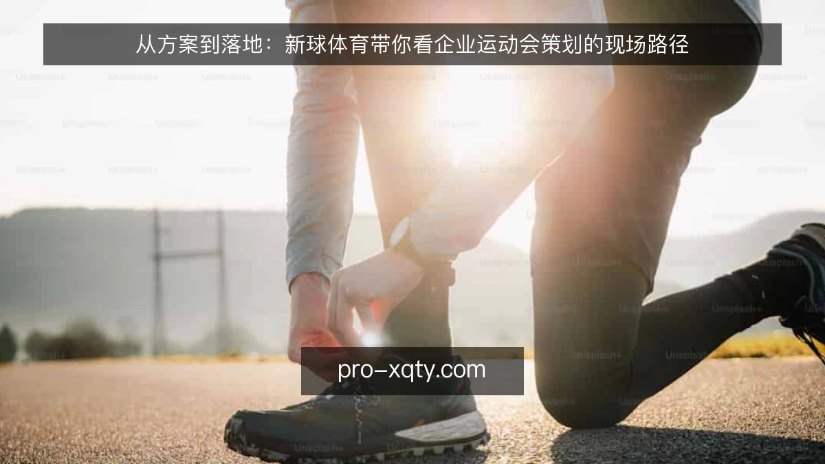 从方案到落地：新球体育带你看企业运动会策划的现场路径