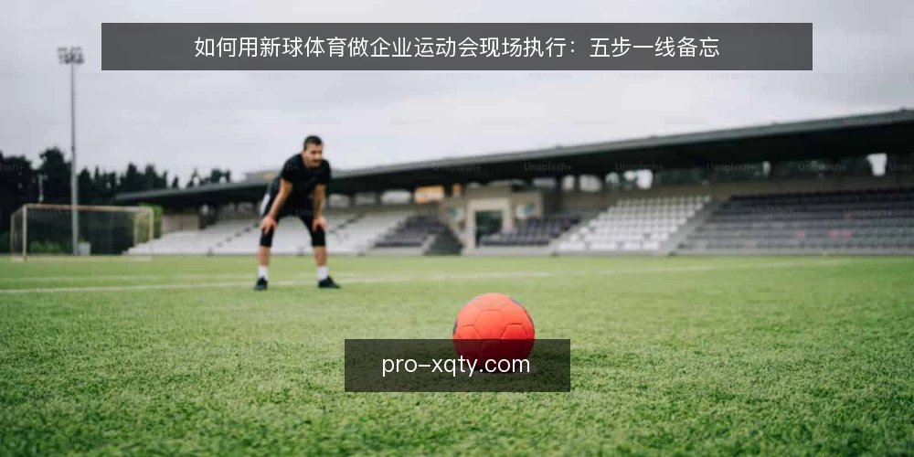 如何用新球体育做企业运动会现场执行:五步一线备忘 — 现场先看哪些信号 配图